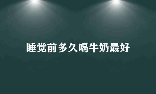 睡觉前多久喝牛奶最好