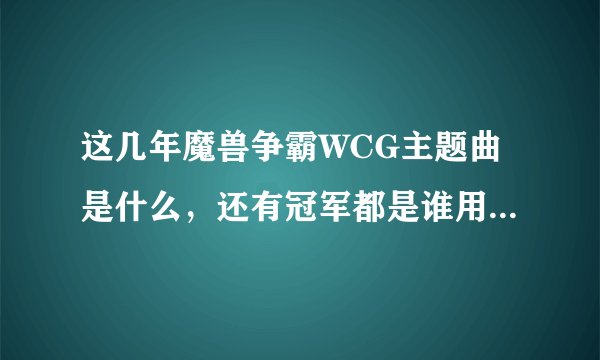 这几年魔兽争霸WCG主题曲是什么，还有冠军都是谁用的什么种族。