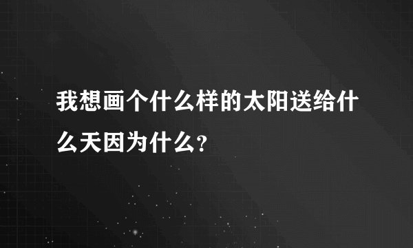 我想画个什么样的太阳送给什么天因为什么?