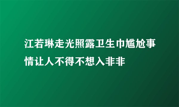 江若琳走光照露卫生巾尴尬事情让人不得不想入非非