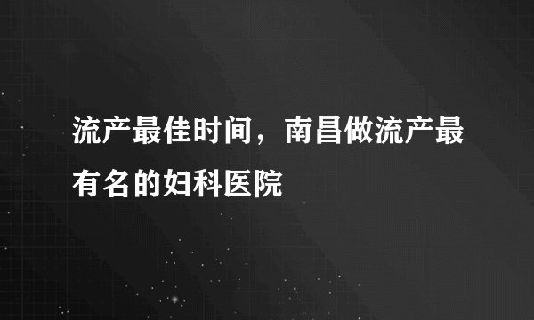 流产最佳时间，南昌做流产最有名的妇科医院