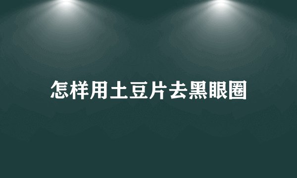 怎样用土豆片去黑眼圈