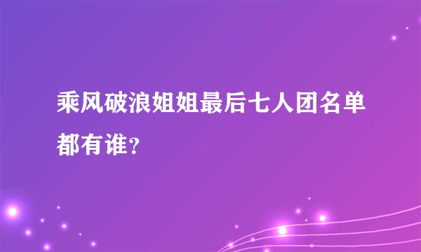 乘风破浪姐姐最后七人团名单都有谁?