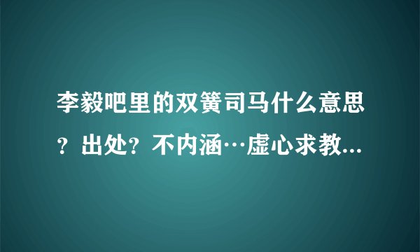 李毅吧里的双簧司马什么意思？出处？不内涵…虚心求教，装笔内涵的滚……