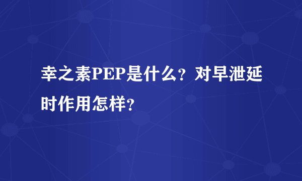 幸之素PEP是什么？对早泄延时作用怎样？