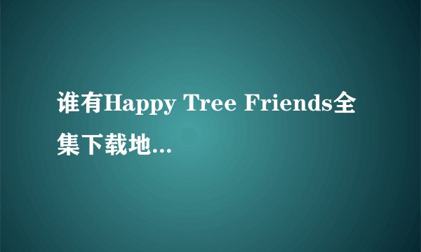 谁有Happy Tree Friends全集下载地址[可怜]？