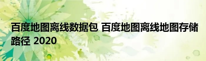 百度地图离线数据包 百度地图离线地图存储路径 2020
