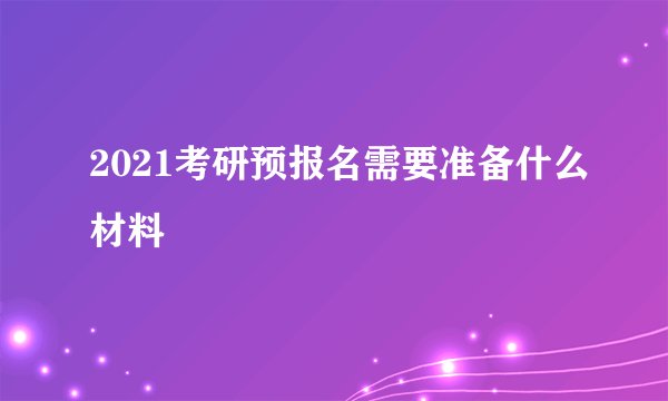 2021考研预报名需要准备什么材料