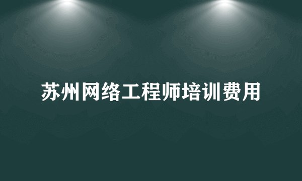 苏州网络工程师培训费用
