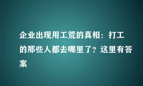 企业出现用工荒的真相:打工的那些人都去哪里了?这里有答案