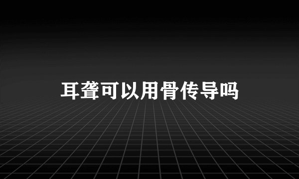 耳聋可以用骨传导吗