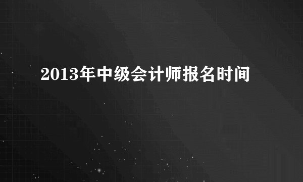 2013年中级会计师报名时间