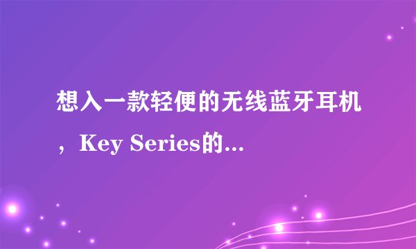 想入一款轻便的无线蓝牙耳机,Key Series的T10怎么样,有买过的嘛~