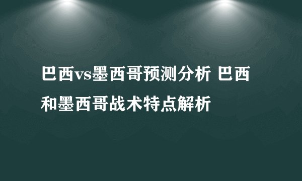 巴西vs墨西哥预测分析 巴西和墨西哥战术特点解析