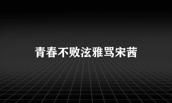 青春不败泫雅骂宋茜