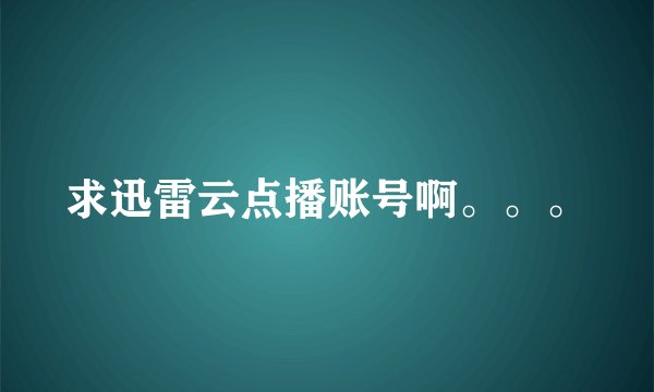 求迅雷云点播账号啊。。。