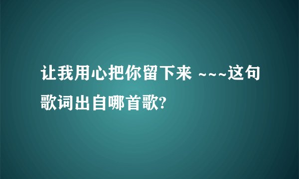 让我用心把你留下来 ~~~这句歌词出自哪首歌?