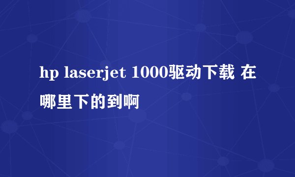 hp laserjet 1000驱动下载 在哪里下的到啊