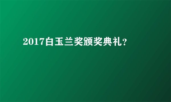 2017白玉兰奖颁奖典礼？