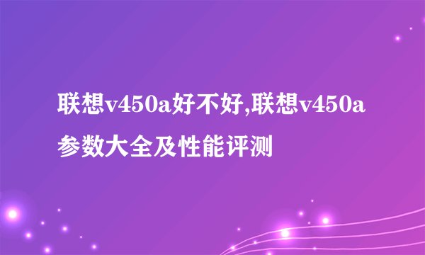 联想v450a好不好,联想v450a参数大全及性能评测