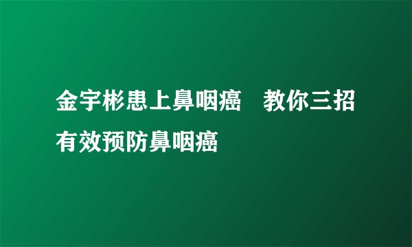 金宇彬患上鼻咽癌   教你三招有效预防鼻咽癌