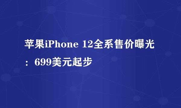 苹果iPhone 12全系售价曝光:699美元起步