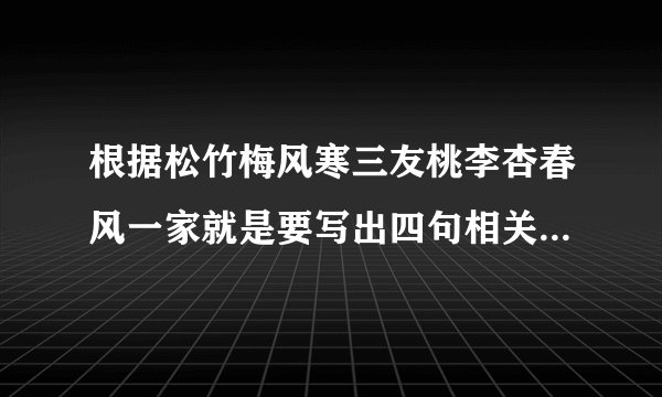根据松竹梅风寒三友桃李杏春风一家就是要写出四句相关的诗句。