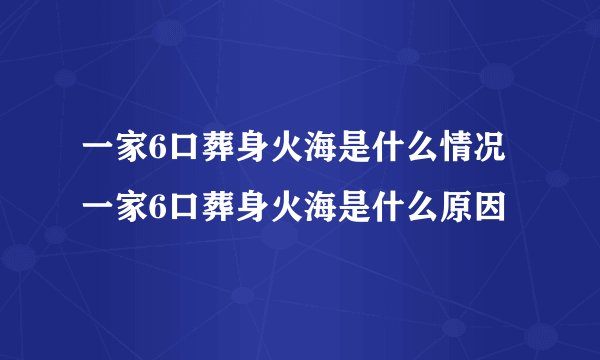 一家6口葬身火海是什么情况 一家6口葬身火海是什么原因