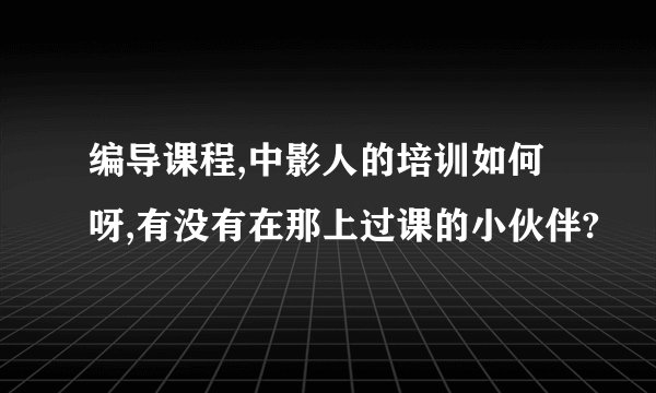 编导课程,中影人的培训如何呀,有没有在那上过课的小伙伴?