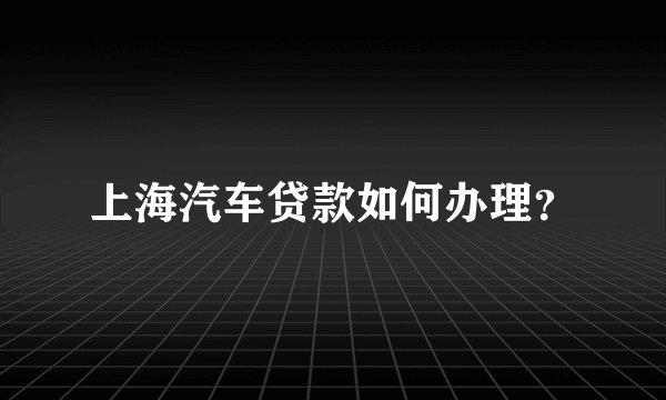 上海汽车贷款如何办理？