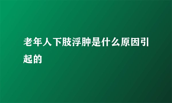老年人下肢浮肿是什么原因引起的