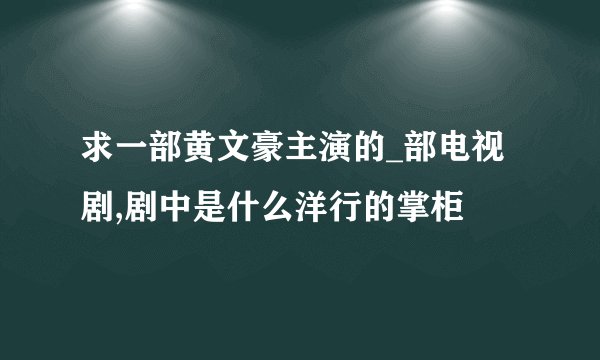 求一部黄文豪主演的_部电视剧,剧中是什么洋行的掌柜