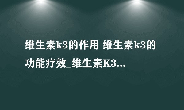 维生素k3的作用 维生素k3的功能疗效_维生素K3基本常识_VK3注意事项