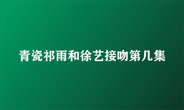 青瓷祁雨和徐艺接吻第几集