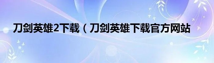 刀剑英雄2下载（刀剑英雄下载官方网站
