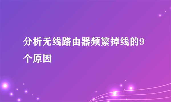 分析无线路由器频繁掉线的9个原因