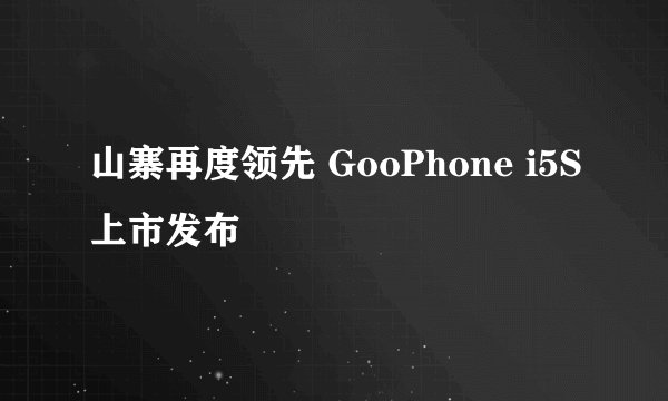 山寨再度领先 GooPhone i5S上市发布