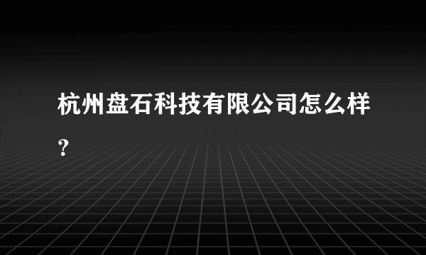 杭州盘石科技有限公司怎么样？