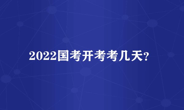 2022国考开考考几天?