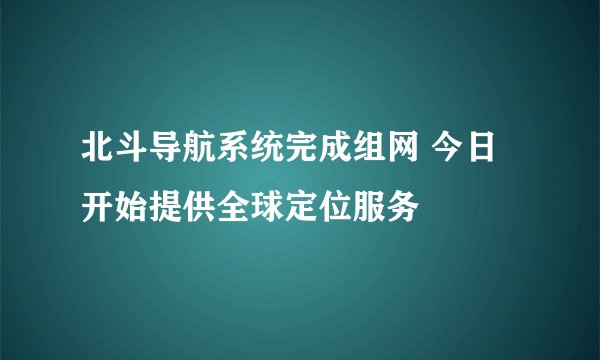 北斗导航系统完成组网 今日开始提供全球定位服务