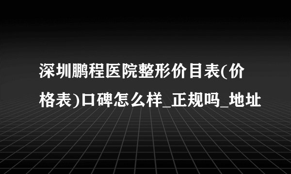 深圳鹏程医院整形价目表(价格表)口碑怎么样_正规吗_地址