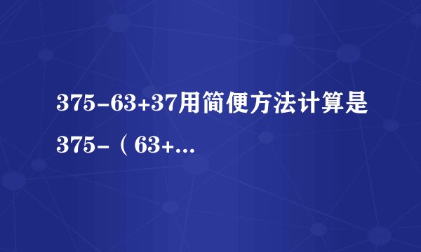 375-63+37用简便方法计算是375-（63+37）．___． （判断对错）