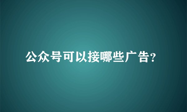 公众号可以接哪些广告？