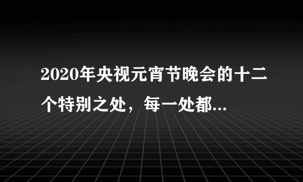 2020年央视元宵节晚会的十二个特别之处，每一处都体现良苦用心