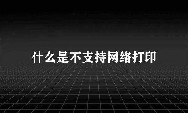 什么是不支持网络打印