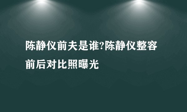 陈静仪前夫是谁?陈静仪整容前后对比照曝光