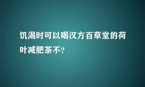 饥渴时可以喝汉方百草堂的荷叶减肥茶不？