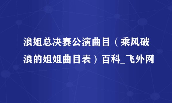 浪姐总决赛公演曲目(乘风破浪的姐姐曲目表)百科_飞外网