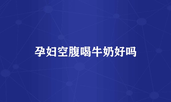 孕妇空腹喝牛奶好吗