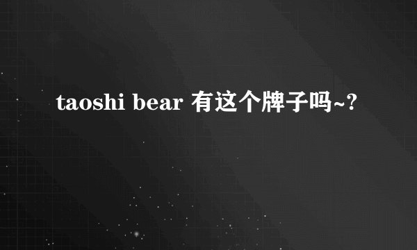 taoshi bear 有这个牌子吗~?